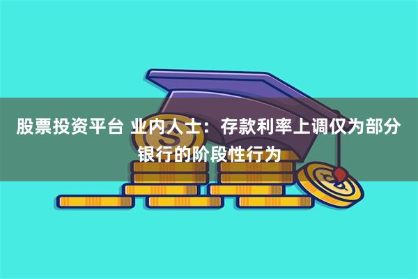 股票投资平台 业内人士：存款利率上调仅为部分银行的阶段性行为