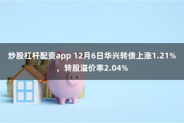 炒股杠杆配资app 12月6日华兴转债上涨1.21%，转股溢价率2.04%