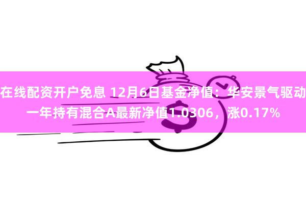 在线配资开户免息 12月6日基金净值：华安景气驱动一年持有混合A最新净值1.0306，涨0.17%