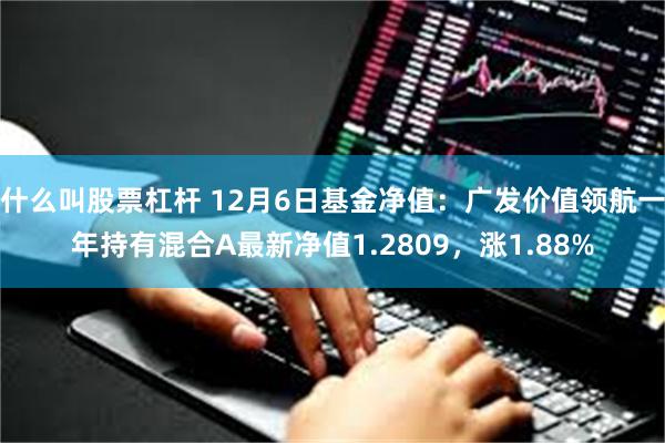 什么叫股票杠杆 12月6日基金净值：广发价值领航一年持有混合A最新净值1.2809，涨1.88%