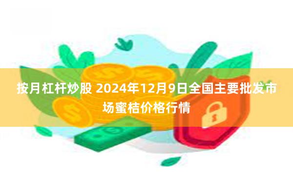 按月杠杆炒股 2024年12月9日全国主要批发市场蜜桔价格行情