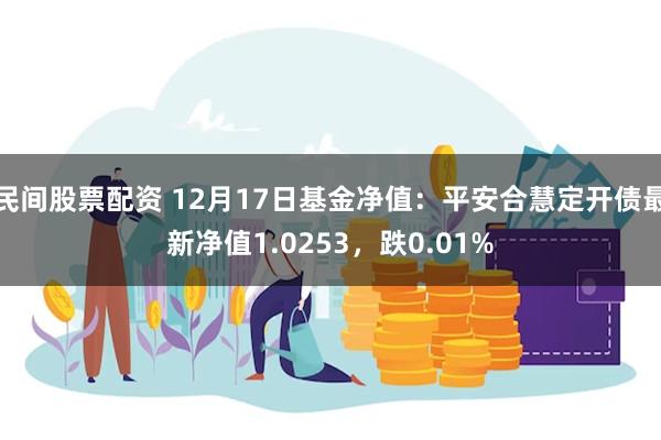 民间股票配资 12月17日基金净值：平安合慧定开债最新净值1.0253，跌0.01%