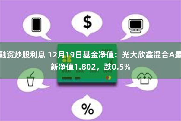 融资炒股利息 12月19日基金净值：光大欣鑫混合A最新净值1.802，跌0.5%