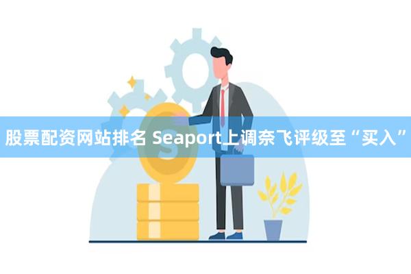 股票配资网站排名 Seaport上调奈飞评级至“买入”