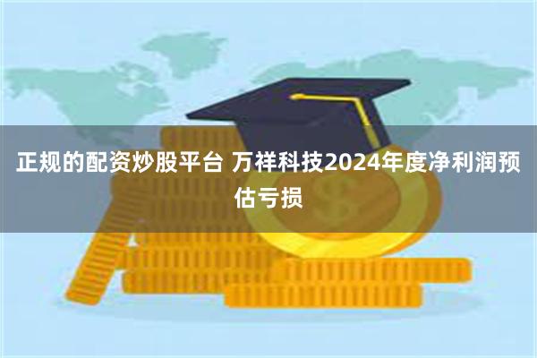 正规的配资炒股平台 万祥科技2024年度净利润预估亏损