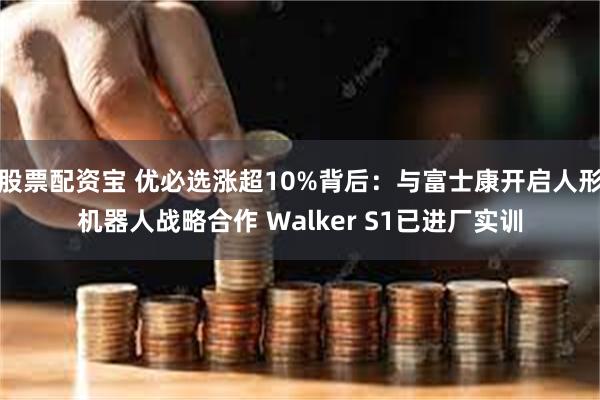 股票配资宝 优必选涨超10%背后：与富士康开启人形机器人战略合作 Walker S1已进厂实训