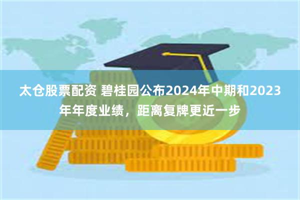 太仓股票配资 碧桂园公布2024年中期和2023年年度业绩，距离复牌更近一步