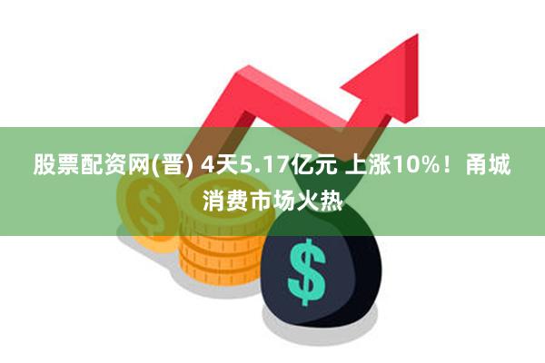 股票配资网(晋) 4天5.17亿元 上涨10%！甬城消费市场火热