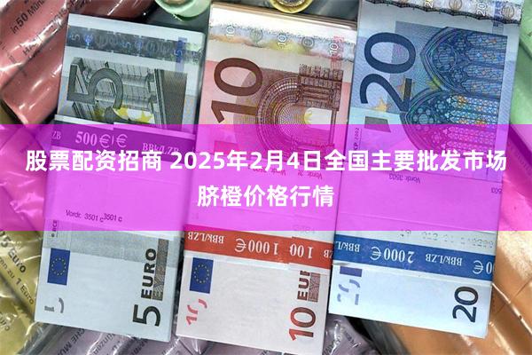 股票配资招商 2025年2月4日全国主要批发市场脐橙价格行情