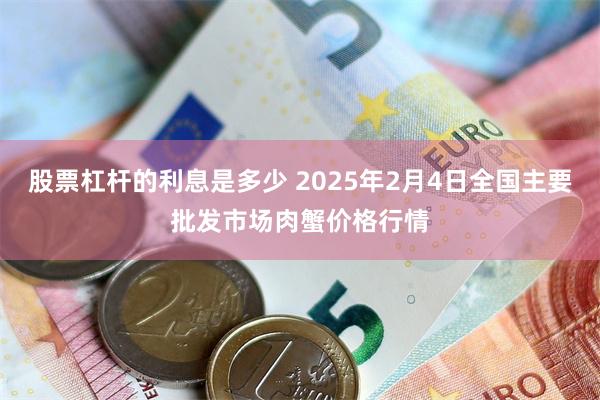 股票杠杆的利息是多少 2025年2月4日全国主要批发市场肉蟹价格行情