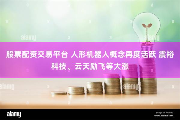 股票配资交易平台 人形机器人概念再度活跃 震裕科技、云天励飞等大涨