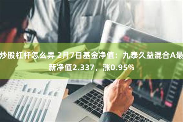 炒股杠杆怎么弄 2月7日基金净值：九泰久益混合A最新净值2.337，涨0.95%