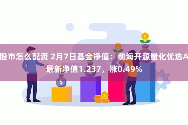 股市怎么配资 2月7日基金净值：前海开源量化优选A最新净值1.237，涨0.49%