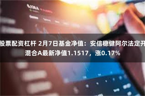 股票配资杠杆 2月7日基金净值：安信稳健阿尔法定开混合A最新净值1.1517，涨0.17%