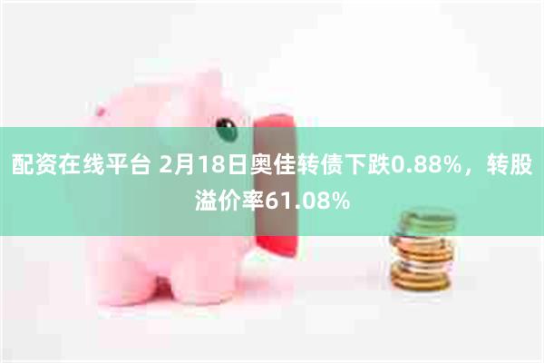 配资在线平台 2月18日奥佳转债下跌0.88%，转股溢价率61.08%