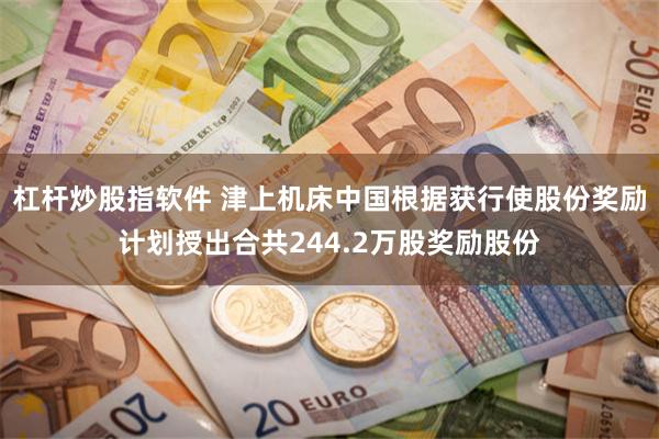 杠杆炒股指软件 津上机床中国根据获行使股份奖励计划授出合共244.2万股奖励股份