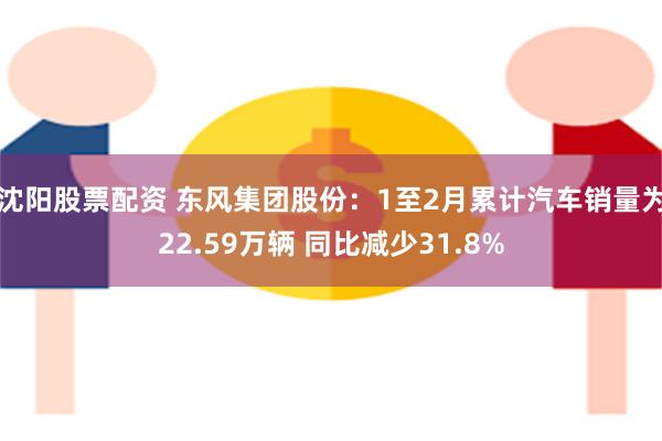 沈阳股票配资 东风集团股份：1至2月累计汽车销量为22.59万辆 同比减少31.8%