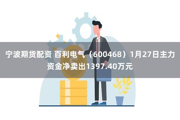 宁波期货配资 百利电气（600468）1月27日主力资金净卖出1397.40万元