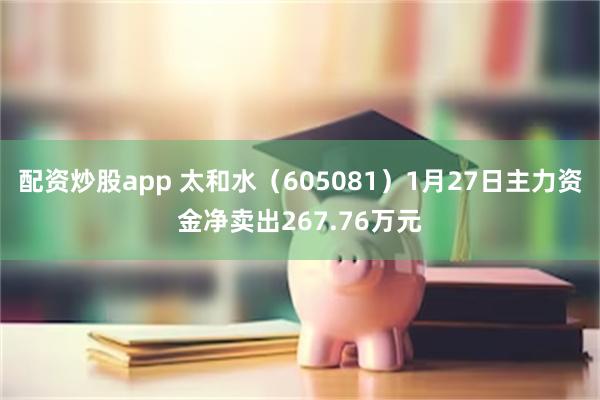 配资炒股app 太和水（605081）1月27日主力资金净卖出267.76万元