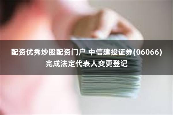 配资优秀炒股配资门户 中信建投证券(06066)完成法定代表人变更登记