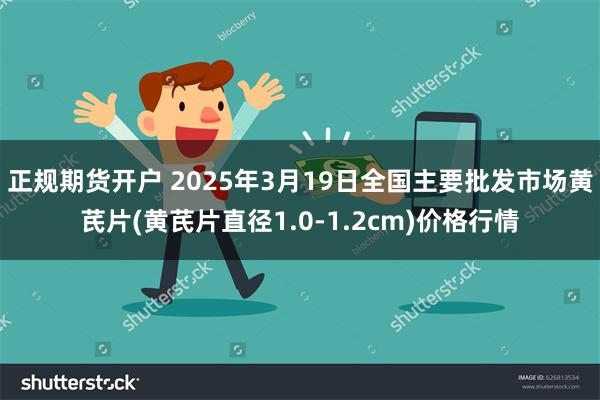 正规期货开户 2025年3月19日全国主要批发市场黄芪片(黄芪片直径1.0-1.2cm)价格行情