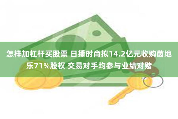 怎样加杠杆买股票 日播时尚拟14.2亿元收购茵地乐71%股权 交易对手均参与业绩对赌