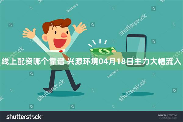 线上配资哪个靠谱 兴源环境04月18日主力大幅流入