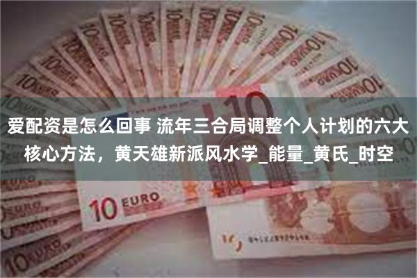 爱配资是怎么回事 流年三合局调整个人计划的六大核心方法，黄天雄新派风水学_能量_黄氏_时空