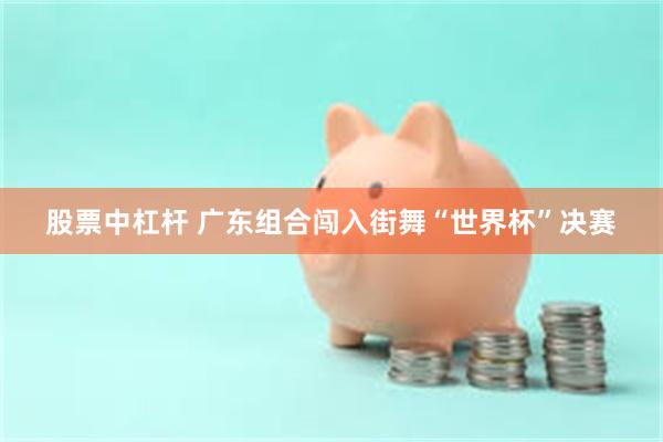 股票中杠杆 广东组合闯入街舞“世界杯”决赛