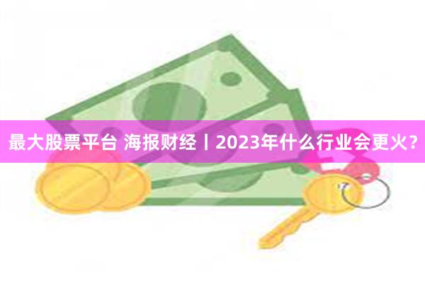 最大股票平台 海报财经丨2023年什么行业会更火？