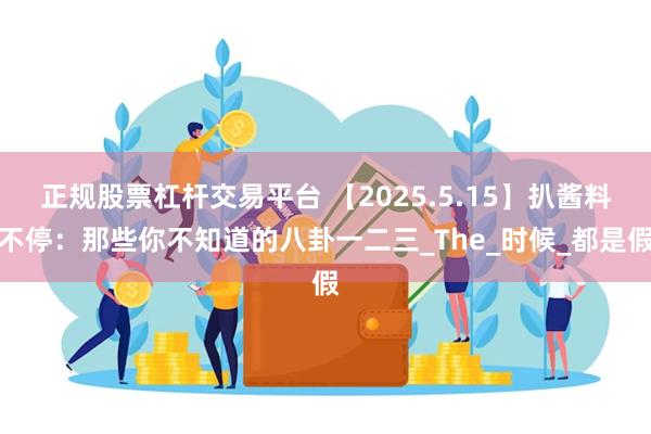 正规股票杠杆交易平台 【2025.5.15】扒酱料不停：那些你不知道的八卦一二三_The_时候_都是