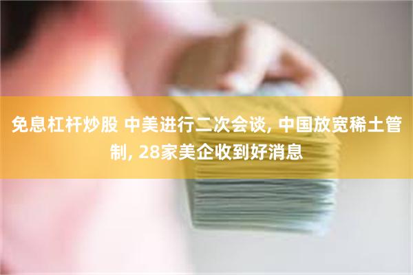 免息杠杆炒股 中美进行二次会谈, 中国放宽稀土管制, 28家美企收到好消息