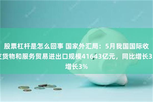 股票杠杆是怎么回事 国家外汇局：5月我国国际收支货物和服务贸易进出口规模41643亿元，同比增长3%