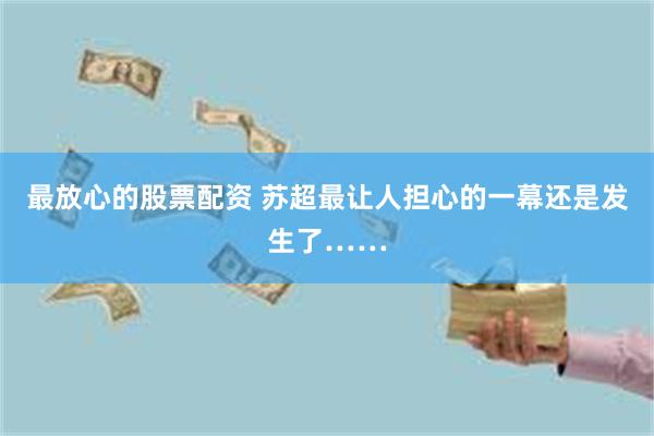 最放心的股票配资 苏超最让人担心的一幕还是发生了……