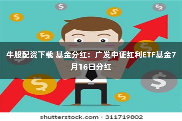 牛股配资下载 基金分红：广发中证红利ETF基金7月16日分红