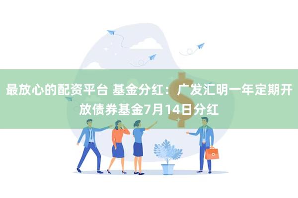最放心的配资平台 基金分红：广发汇明一年定期开放债券基金7月14日分红