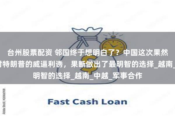 台州股票配资 邻国终于想明白了？中国这次果然没看走眼，面对特朗普的威逼利诱，果断做出了最明智的选择_