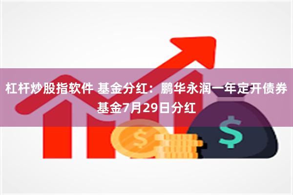 杠杆炒股指软件 基金分红：鹏华永润一年定开债券基金7月29日分红