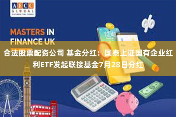 合法股票配资公司 基金分红：国泰上证国有企业红利ETF发起联接基金7月28日分红