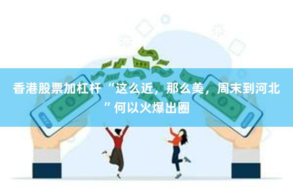 香港股票加杠杆 “这么近，那么美，周末到河北”何以火爆出圈
