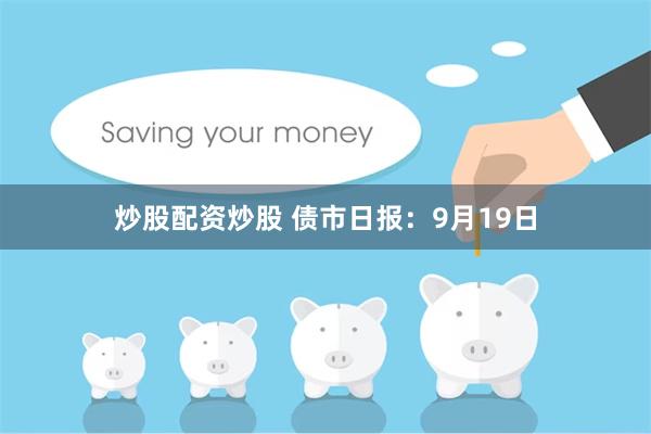炒股配资炒股 债市日报:9月19日