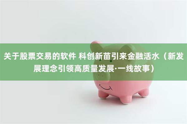关于股票交易的软件 科创新苗引来金融活水（新发展理念引领高质量发展·一线故事）