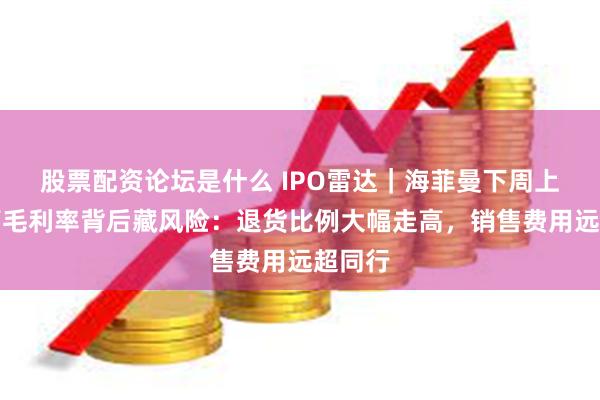股票配资论坛是什么 IPO雷达|海菲曼下周上会!高毛利率背后藏风险:退货比例大幅走高,销售费用远超同