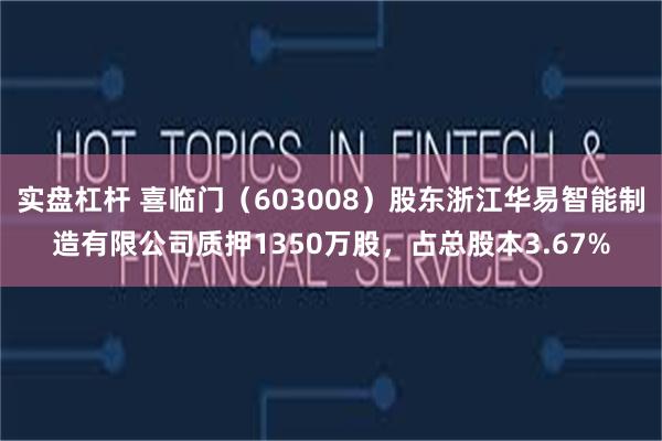 实盘杠杆 喜临门（603008）股东浙江华易智能制造有限公司质押1350万股，占总股本3.67%