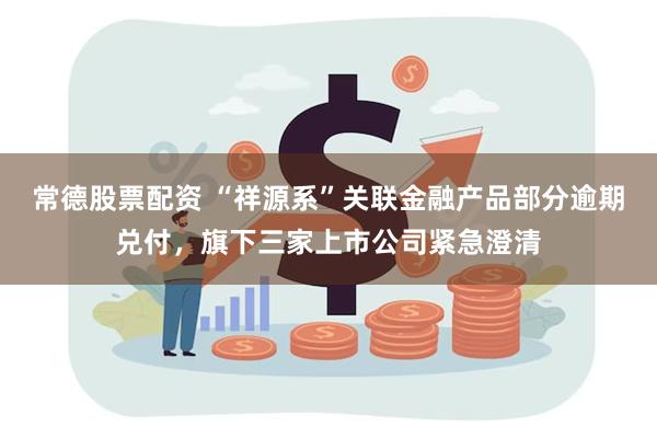 常德股票配资 “祥源系”关联金融产品部分逾期兑付，旗下三家上市公司紧急澄清