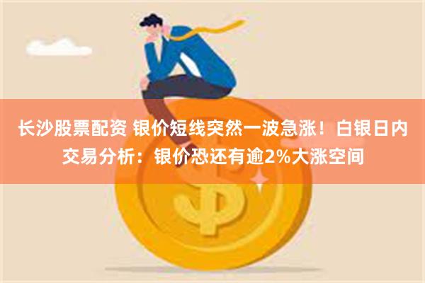 长沙股票配资 银价短线突然一波急涨!白银日内交易分析:银价恐还有逾2%大涨空间