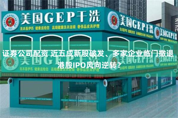 证券公司配资 近五成新股破发、多家企业临门撤退 港股IPO风向逆转？