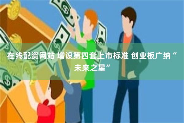 在线配资网站 增设第四套上市标准 创业板广纳“未来之星”