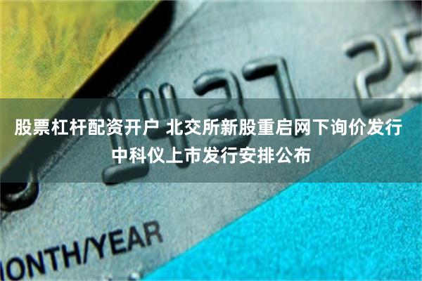 股票杠杆配资开户 北交所新股重启网下询价发行 中科仪上市发行安排公布