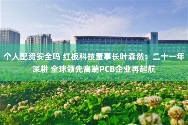 个人配资安全吗 红板科技董事长叶森然：二十一年深耕 全球领先高端PCB企业再起航